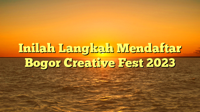 Inilah Langkah Mendaftar  Bogor Creative Fest 2023